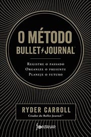 O metodo Bullet Journal. Registre o passado organize o presente planeje o futuro