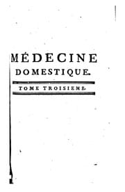 Médecine domestique, ou, Traité complet des moyens de se conserver en santé, de guérir & de ...